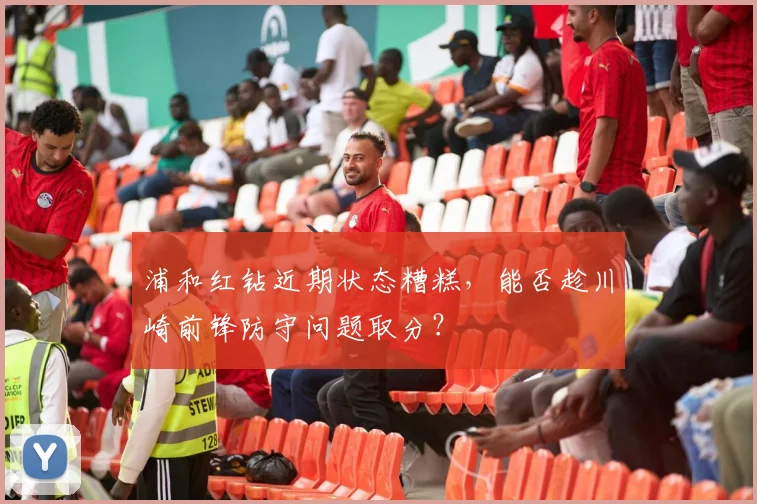 浦和红钻近期状态糟糕,能否趁川崎前锋防守问题取分?