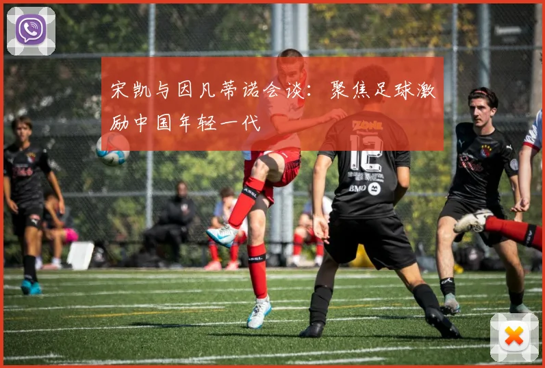 宋凯与因凡蒂诺会谈:聚焦足球激励中国年轻一代