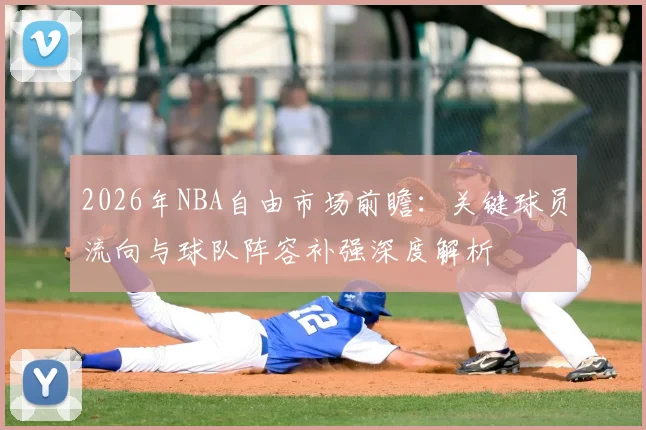 2026年NBA自由市场前瞻：关键球员流向与球队阵容补强深度解析