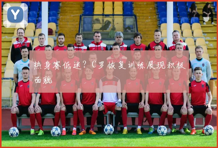 热身赛低迷?C罗恢复训练展现积极面貌