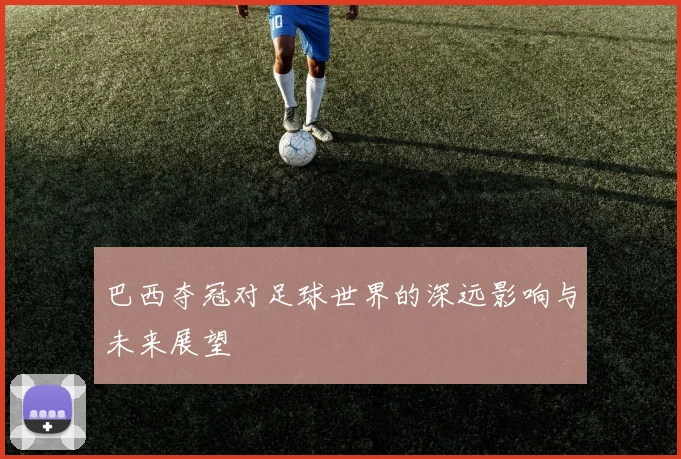 巴西夺冠对足球世界的深远影响与未来展望