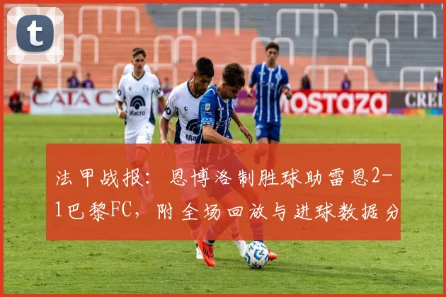 法甲战报:恩博洛制胜球助雷恩2-1巴黎FC,附全场回放与进球数据分析