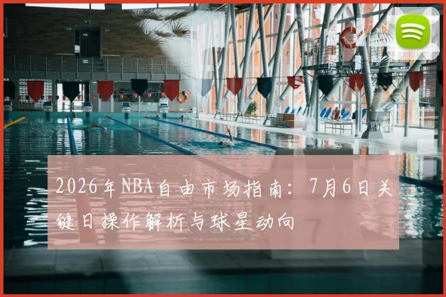 2026年NBA自由市场指南:7月6日关键日操作解析与球星动向