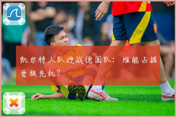 凯尔特人队迎战德国队：谁能占据晋级先机？