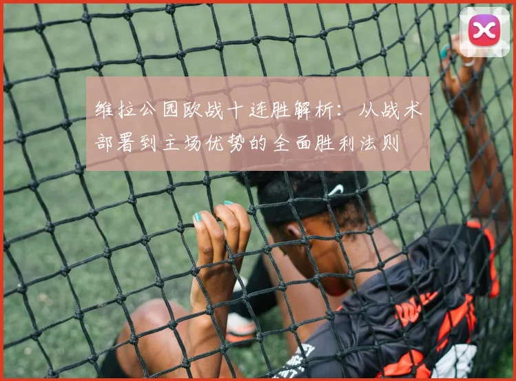 维拉公园欧战十连胜解析:从战术部署到主场优势的全面胜利法则
