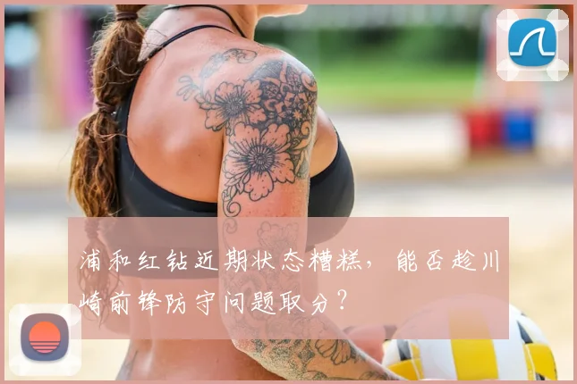 浦和红钻近期状态糟糕,能否趁川崎前锋防守问题取分?