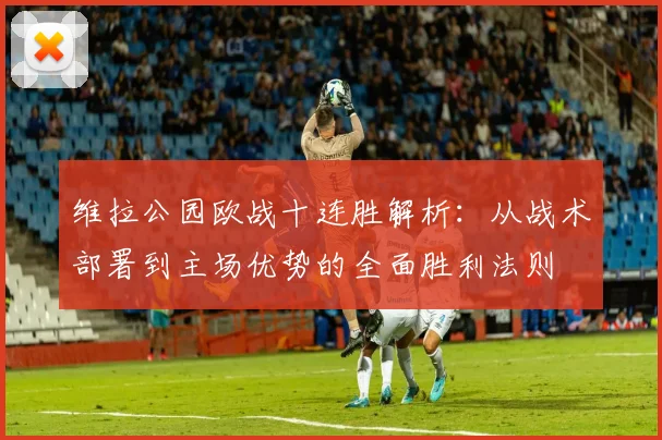 维拉公园欧战十连胜解析:从战术部署到主场优势的全面胜利法则