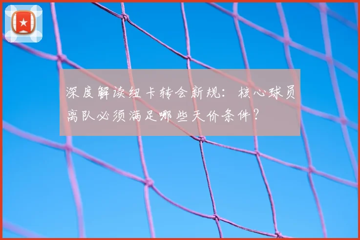 深度解读纽卡转会新规:核心球员离队必须满足哪些天价条件?