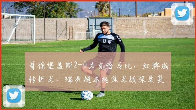 哥德堡盖斯2-0力克哈马比,红牌成转折点,瑞典超本轮焦点战深度复盘