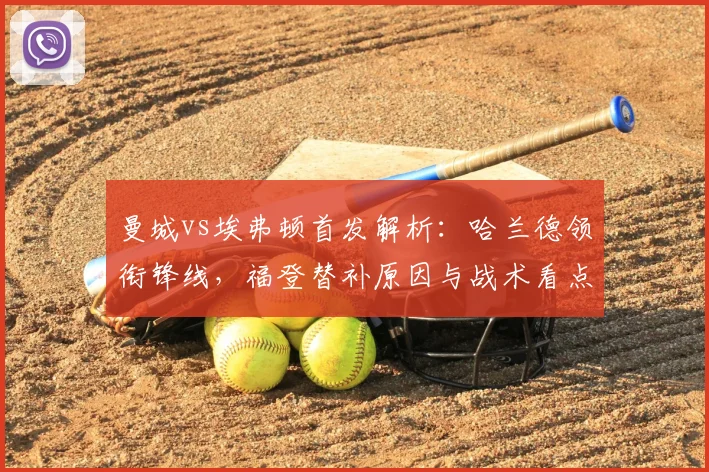 曼城vs埃弗顿首发解析：哈兰德领衔锋线，福登替补原因与战术看点