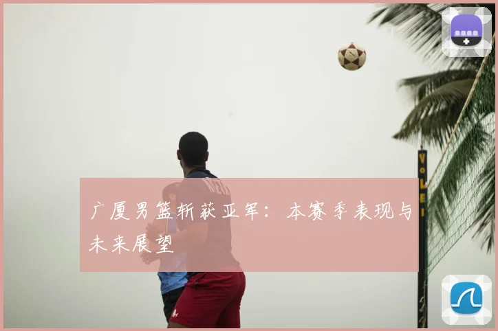 广厦男篮斩获亚军：本赛季表现与未来展望