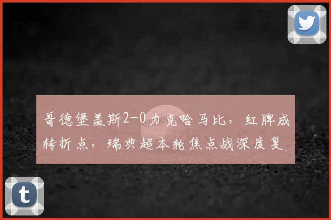 哥德堡盖斯2-0力克哈马比,红牌成转折点,瑞典超本轮焦点战深度复盘