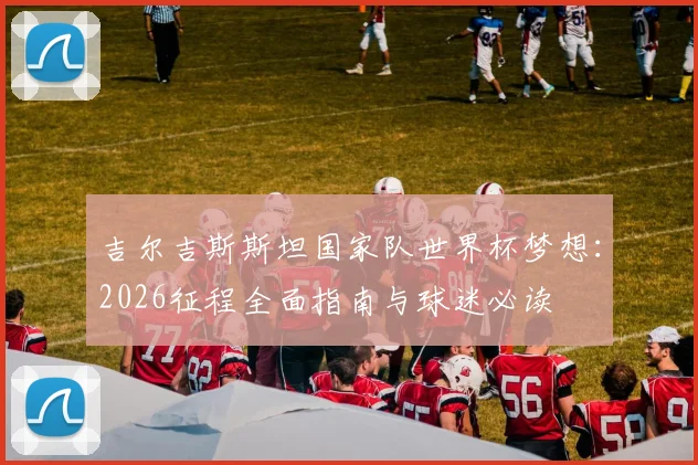 吉尔吉斯斯坦国家队世界杯梦想：2026征程全面指南与球迷必读