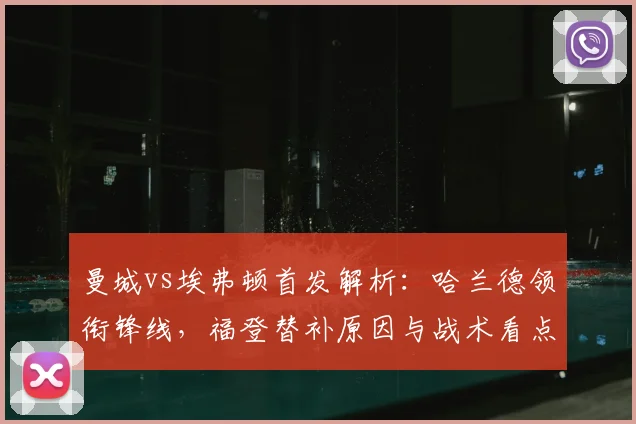 曼城vs埃弗顿首发解析：哈兰德领衔锋线，福登替补原因与战术看点