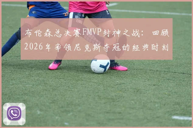 布伦森总决赛FMVP封神之战:回顾2026年率领尼克斯夺冠的经典时刻