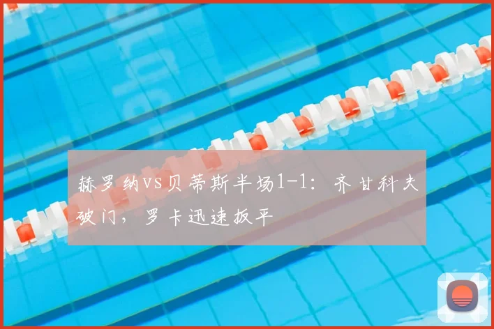 赫罗纳vs贝蒂斯半场1-1:齐甘科夫破门,罗卡迅速扳平