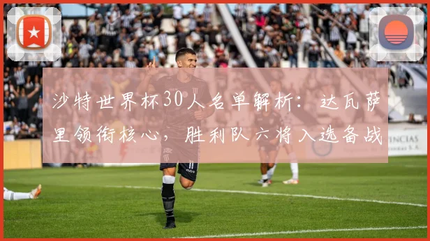沙特世界杯30人名单解析:达瓦萨里领衔核心,胜利队六将入选备战策略