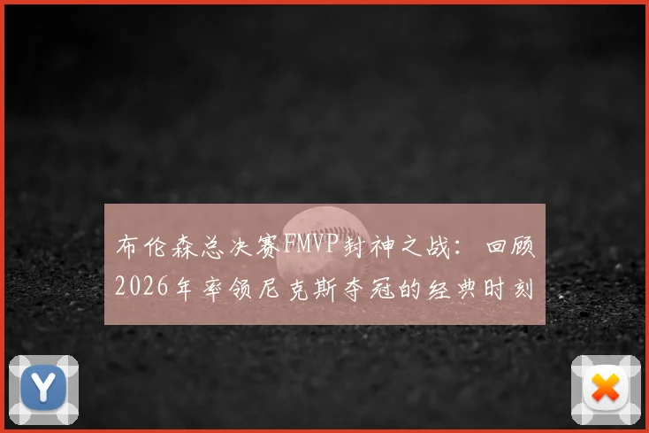 布伦森总决赛FMVP封神之战：回顾2026年率领尼克斯夺冠的经典时刻