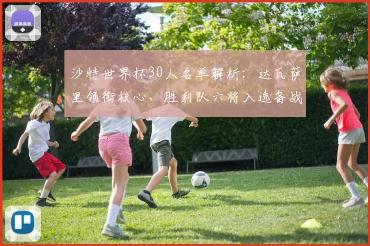 沙特世界杯30人名单解析：达瓦萨里领衔核心，胜利队六将入选备战策略